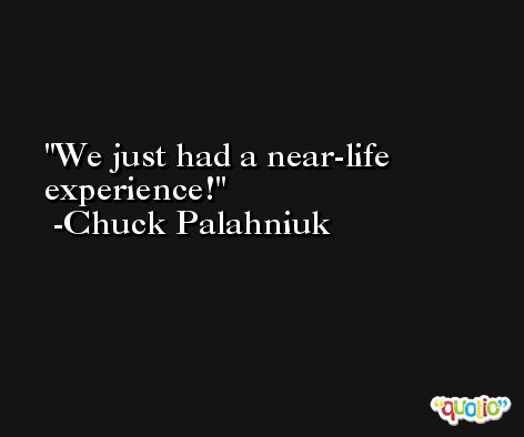 We just had a near-life experience! -Chuck Palahniuk