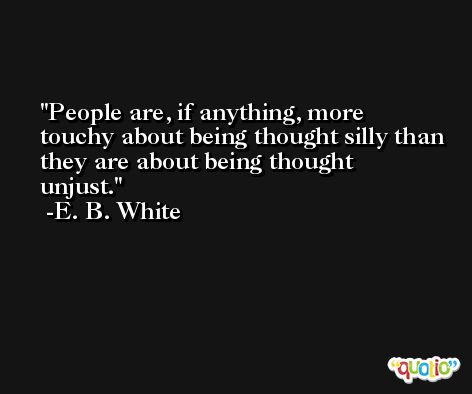 People are, if anything, more touchy about being thought silly than they are about being thought unjust. -E. B. White