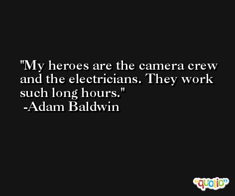 My heroes are the camera crew and the electricians. They work such long hours. -Adam Baldwin
