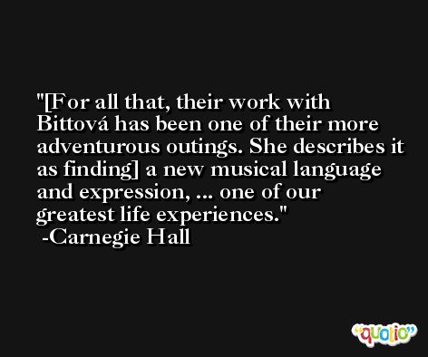 [For all that, their work with Bittová has been one of their more adventurous outings. She describes it as finding] a new musical language and expression, ... one of our greatest life experiences. -Carnegie Hall