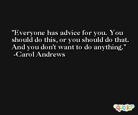 Everyone has advice for you. You should do this, or you should do that. And you don't want to do anything. -Carol Andrews