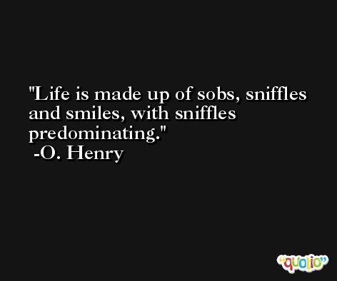 Life is made up of sobs, sniffles and smiles, with sniffles predominating.  -O. Henry