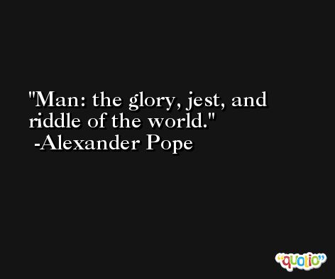 Man: the glory, jest, and riddle of the world. -Alexander Pope