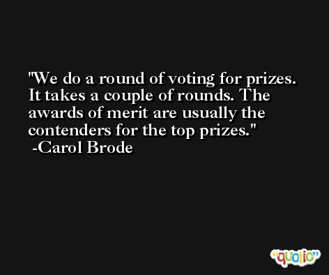 We do a round of voting for prizes. It takes a couple of rounds. The awards of merit are usually the contenders for the top prizes. -Carol Brode