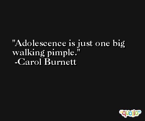 Adolescence is just one big walking pimple. -Carol Burnett