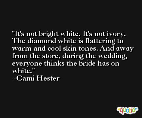 It's not bright white. It's not ivory. The diamond white is flattering to warm and cool skin tones. And away from the store, during the wedding, everyone thinks the bride has on white. -Cami Hester
