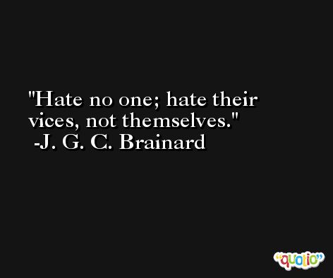Hate no one; hate their vices, not themselves. -J. G. C. Brainard