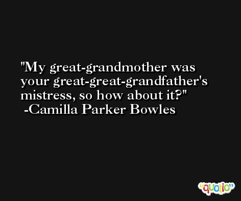 My great-grandmother was your great-great-grandfather's mistress, so how about it? -Camilla Parker Bowles