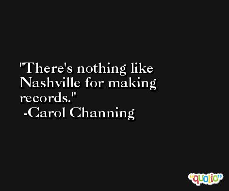 There's nothing like Nashville for making records. -Carol Channing