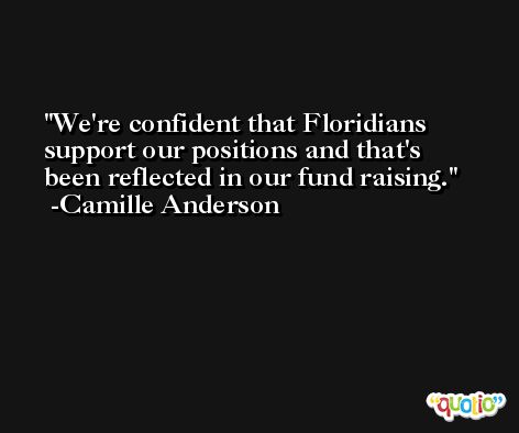 We're confident that Floridians support our positions and that's been reflected in our fund raising. -Camille Anderson