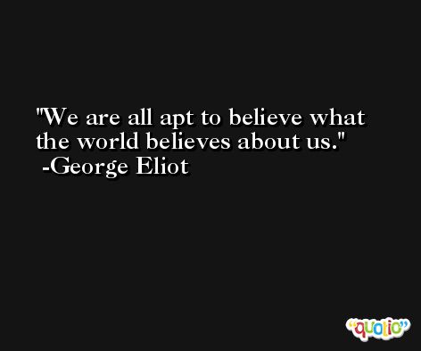 We are all apt to believe what the world believes about us. -George Eliot