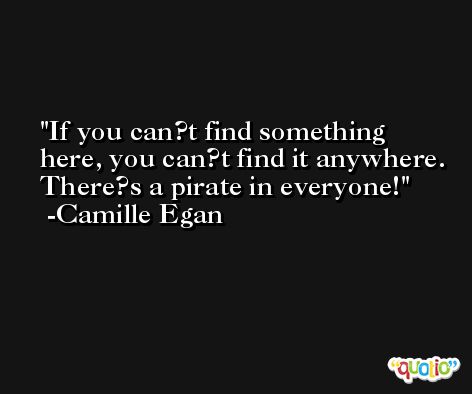 If you can?t find something here, you can?t find it anywhere. There?s a pirate in everyone! -Camille Egan