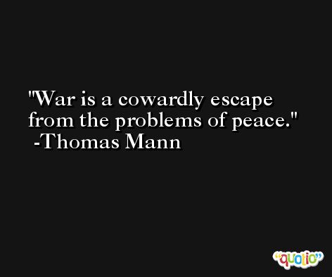 War is a cowardly escape from the problems of peace. -Thomas Mann