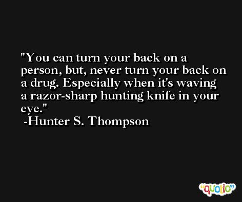 You can turn your back on a person, but, never turn your back on a drug. Especially when it's waving a razor-sharp hunting knife in your eye. -Hunter S. Thompson
