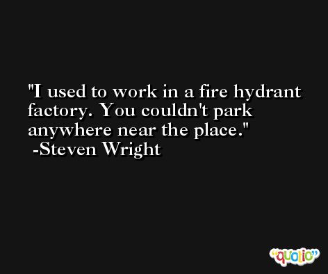I used to work in a fire hydrant factory. You couldn't park anywhere near the place. -Steven Wright