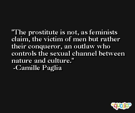 The prostitute is not, as feminists claim, the victim of men but rather their conqueror, an outlaw who controls the sexual channel between nature and culture. -Camille Paglia