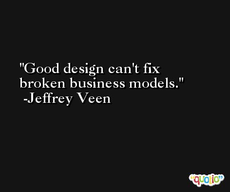 Good design can't fix broken business models. -Jeffrey Veen