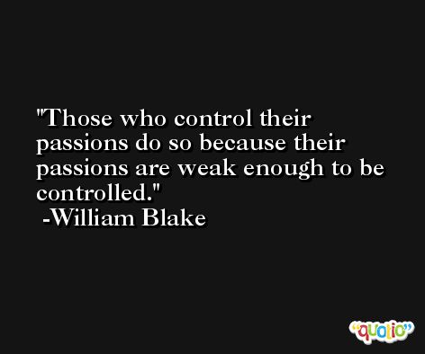 Those who control their passions do so because their passions are weak enough to be controlled. -William Blake