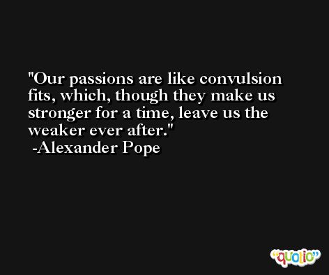 Our passions are like convulsion fits, which, though they make us stronger for a time, leave us the weaker ever after. -Alexander Pope