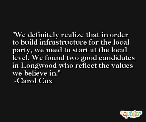 We definitely realize that in order to build infrastructure for the local party, we need to start at the local level. We found two good candidates in Longwood who reflect the values we believe in. -Carol Cox