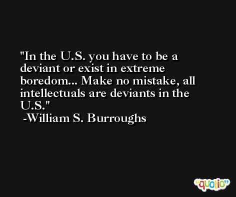 In the U.S. you have to be a deviant or exist in extreme boredom... Make no mistake, all intellectuals are deviants in the U.S. -William S. Burroughs