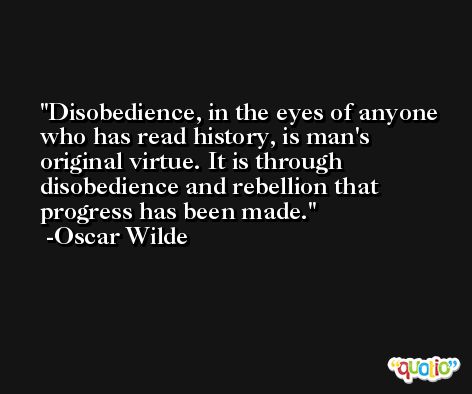 Disobedience, in the eyes of anyone who has read history, is man's original virtue. It is through disobedience and rebellion that progress has been made. -Oscar Wilde