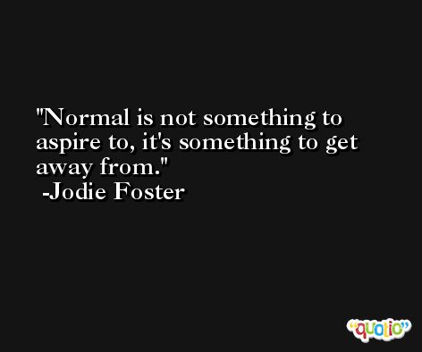 Normal is not something to aspire to, it's something to get away from. -Jodie Foster