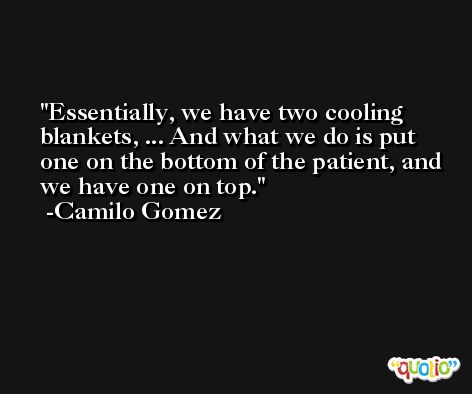 Essentially, we have two cooling blankets, ... And what we do is put one on the bottom of the patient, and we have one on top. -Camilo Gomez