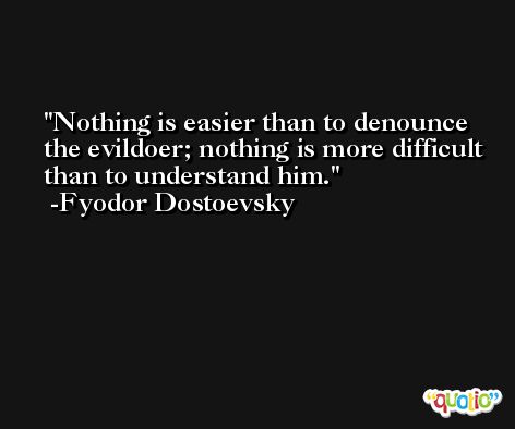 Nothing is easier than to denounce the evildoer; nothing is more difficult than to understand him. -Fyodor Dostoevsky
