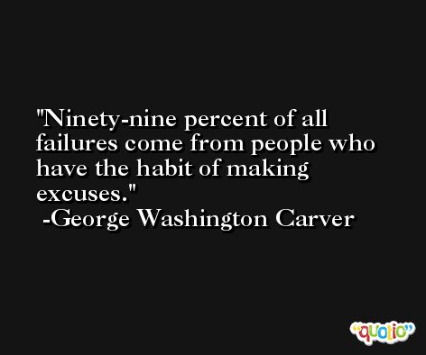 Ninety-nine percent of all failures come from people who have the habit of making excuses.  -George Washington Carver