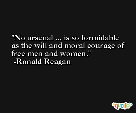 No arsenal ... is so formidable as the will and moral courage of free men and women. -Ronald Reagan