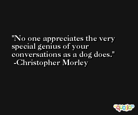 No one appreciates the very special genius of your conversations as a dog does.  -Christopher Morley