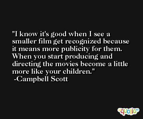 I know it's good when I see a smaller film get recognized because it means more publicity for them. When you start producing and directing the movies become a little more like your children. -Campbell Scott