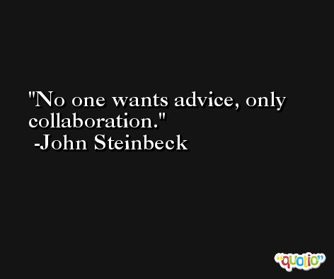 No one wants advice, only collaboration.  -John Steinbeck