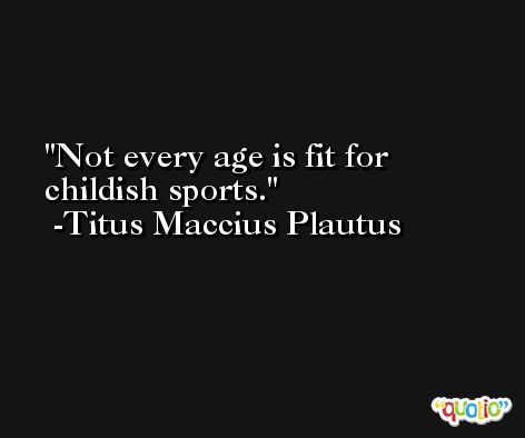 Not every age is fit for childish sports.  -Titus Maccius Plautus