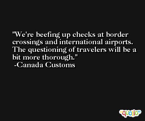 We're beefing up checks at border crossings and international airports. The questioning of travelers will be a bit more thorough. -Canada Customs
