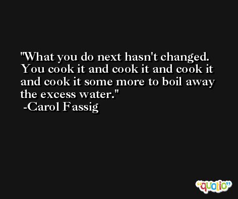 What you do next hasn't changed. You cook it and cook it and cook it and cook it some more to boil away the excess water. -Carol Fassig