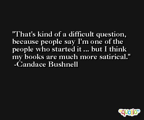 That's kind of a difficult question, because people say I'm one of the people who started it ... but I think my books are much more satirical. -Candace Bushnell