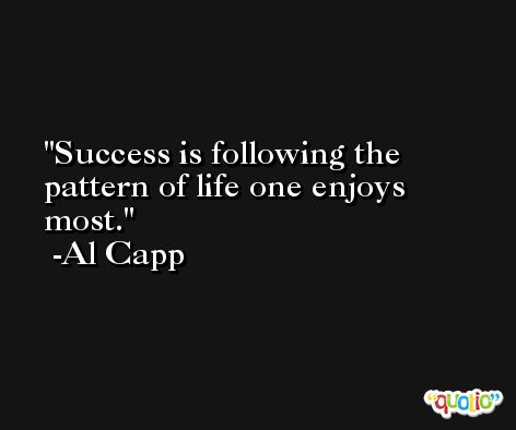Success is following the pattern of life one enjoys most. -Al Capp
