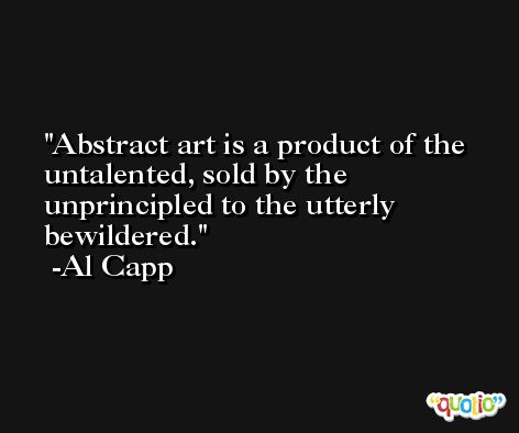Abstract art is a product of the untalented, sold by the unprincipled to the utterly bewildered. -Al Capp