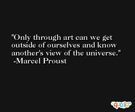 Only through art can we get outside of ourselves and know another's view of the universe.  -Marcel Proust