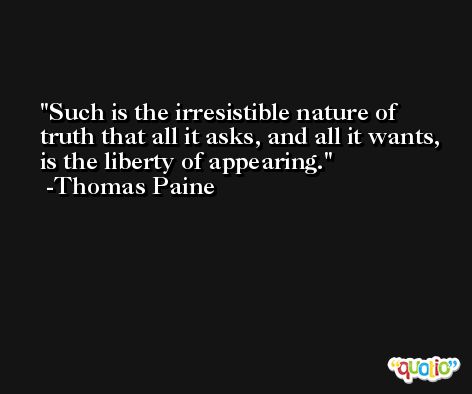 Such is the irresistible nature of truth that all it asks, and all it wants, is the liberty of appearing.  -Thomas Paine