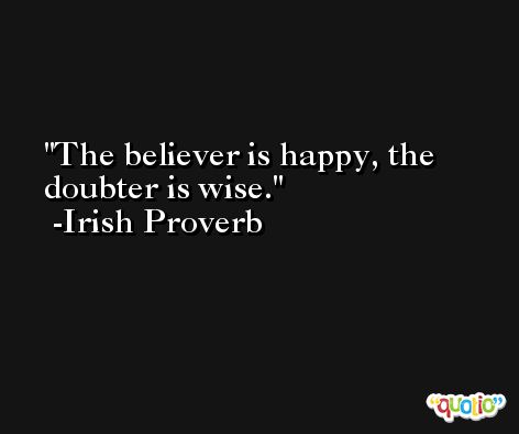 The believer is happy, the doubter is wise.  -Irish Proverb