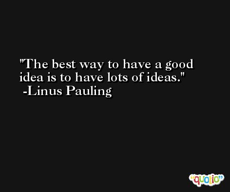 The best way to have a good idea is to have lots of ideas.  -Linus Pauling