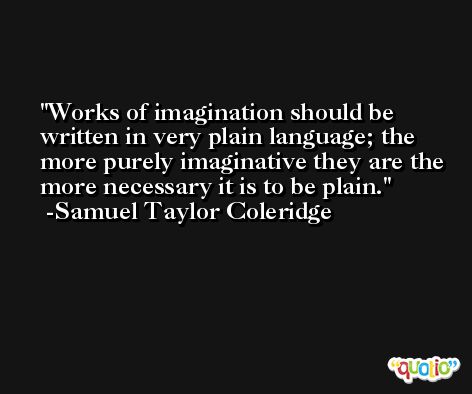 Works of imagination should be written in very plain language; the more purely imaginative they are the more necessary it is to be plain. -Samuel Taylor Coleridge