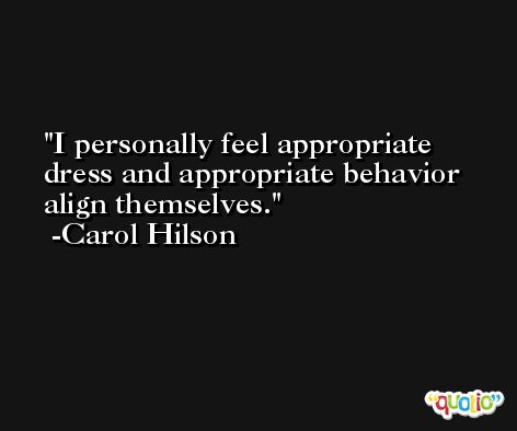 I personally feel appropriate dress and appropriate behavior align themselves. -Carol Hilson