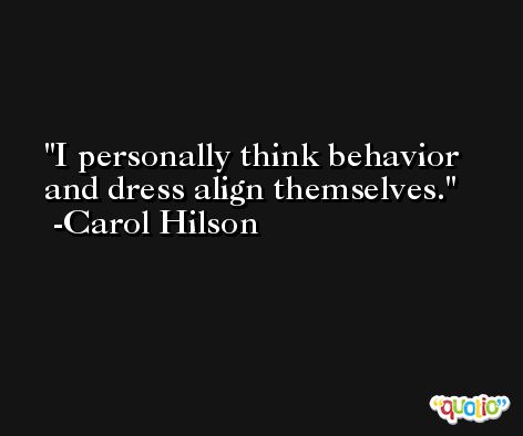 I personally think behavior and dress align themselves. -Carol Hilson