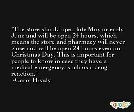 The store should open late May or early June and will be open 24 hours, which means the store and pharmacy will never close and will be open 24 hours even on Christmas Day. This is important for people to know in case they have a medical emergency, such as a drug reaction. -Carol Hively