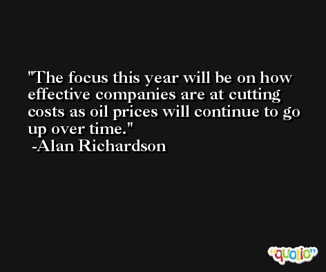 The focus this year will be on how effective companies are at cutting costs as oil prices will continue to go up over time. -Alan Richardson