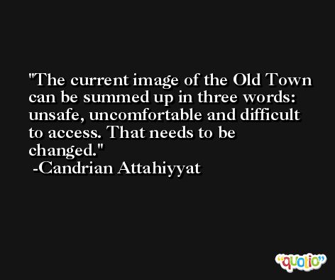 The current image of the Old Town can be summed up in three words: unsafe, uncomfortable and difficult to access. That needs to be changed. -Candrian Attahiyyat